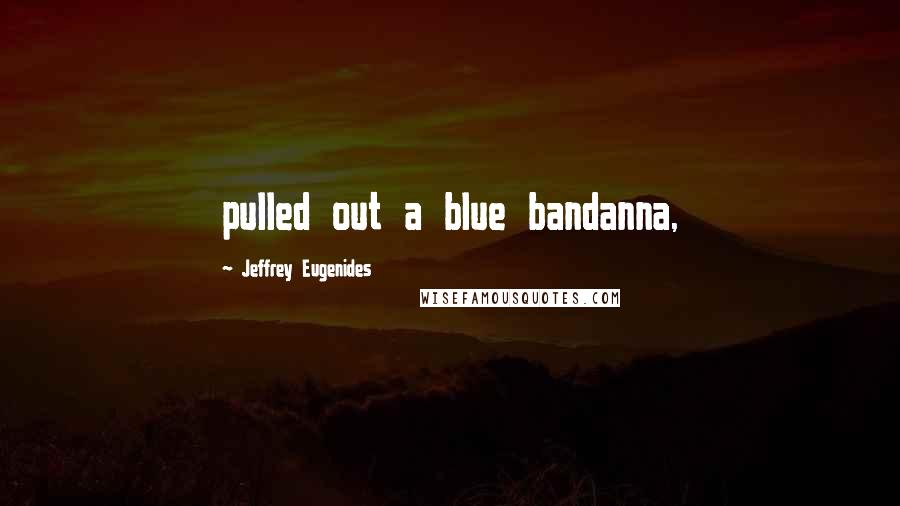 Jeffrey Eugenides Quotes: pulled out a blue bandanna,