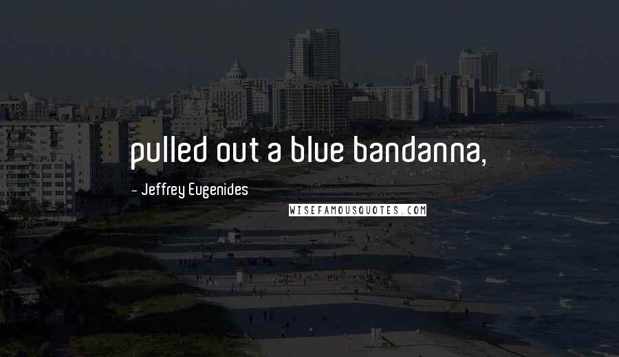 Jeffrey Eugenides Quotes: pulled out a blue bandanna,