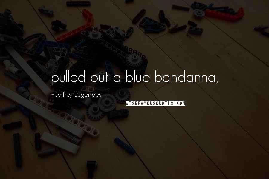 Jeffrey Eugenides Quotes: pulled out a blue bandanna,