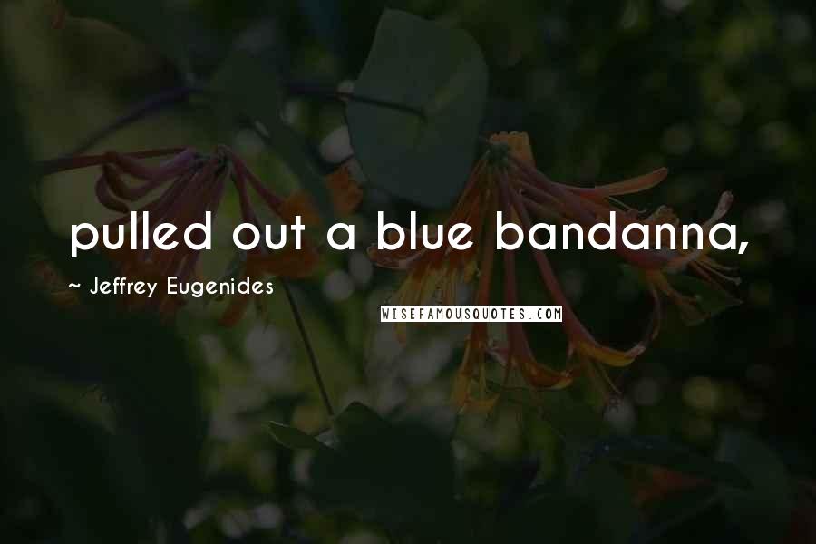 Jeffrey Eugenides Quotes: pulled out a blue bandanna,