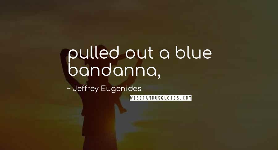 Jeffrey Eugenides Quotes: pulled out a blue bandanna,