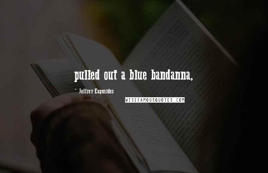 Jeffrey Eugenides Quotes: pulled out a blue bandanna,