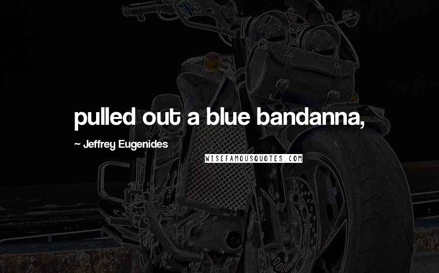 Jeffrey Eugenides Quotes: pulled out a blue bandanna,