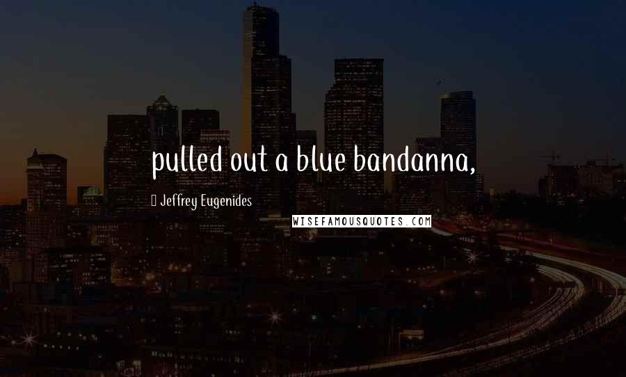 Jeffrey Eugenides Quotes: pulled out a blue bandanna,