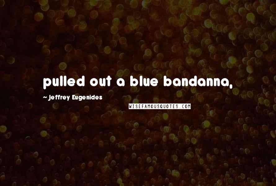 Jeffrey Eugenides Quotes: pulled out a blue bandanna,