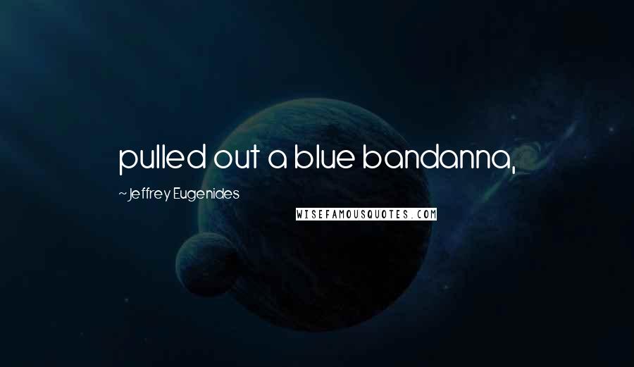 Jeffrey Eugenides Quotes: pulled out a blue bandanna,