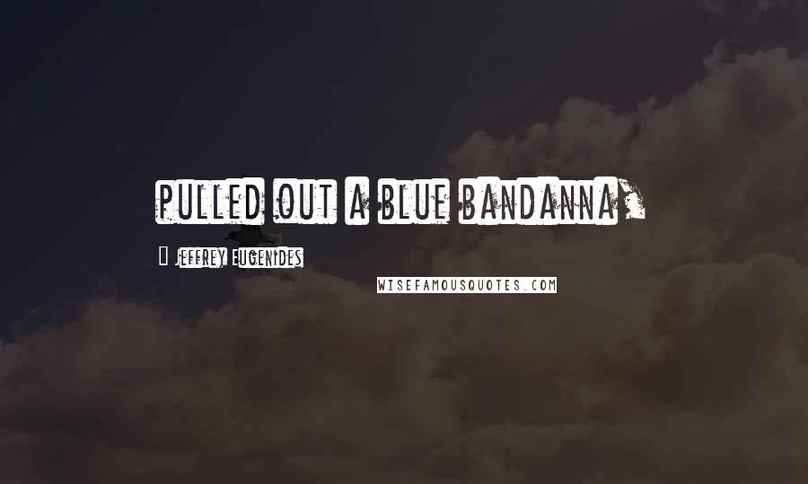 Jeffrey Eugenides Quotes: pulled out a blue bandanna,