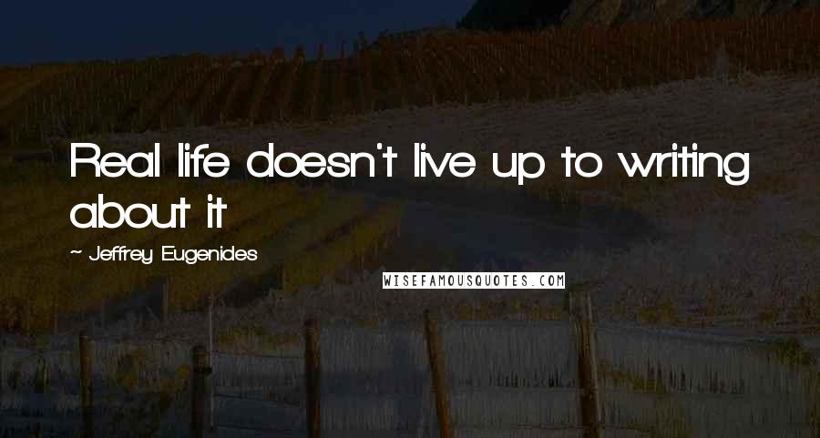 Jeffrey Eugenides Quotes: Real life doesn't live up to writing about it