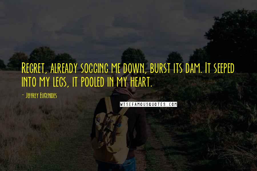 Jeffrey Eugenides Quotes: Regret, already sogging me down, burst its dam. It seeped into my legs, it pooled in my heart.