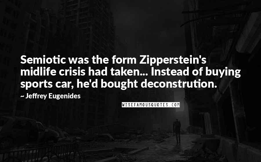 Jeffrey Eugenides Quotes: Semiotic was the form Zipperstein's midlife crisis had taken... Instead of buying sports car, he'd bought deconstrution.