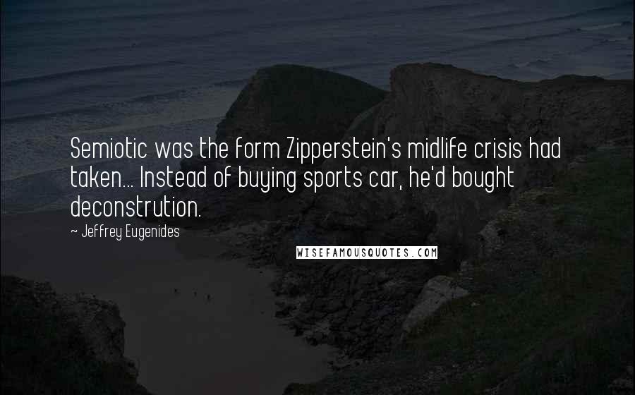Jeffrey Eugenides Quotes: Semiotic was the form Zipperstein's midlife crisis had taken... Instead of buying sports car, he'd bought deconstrution.