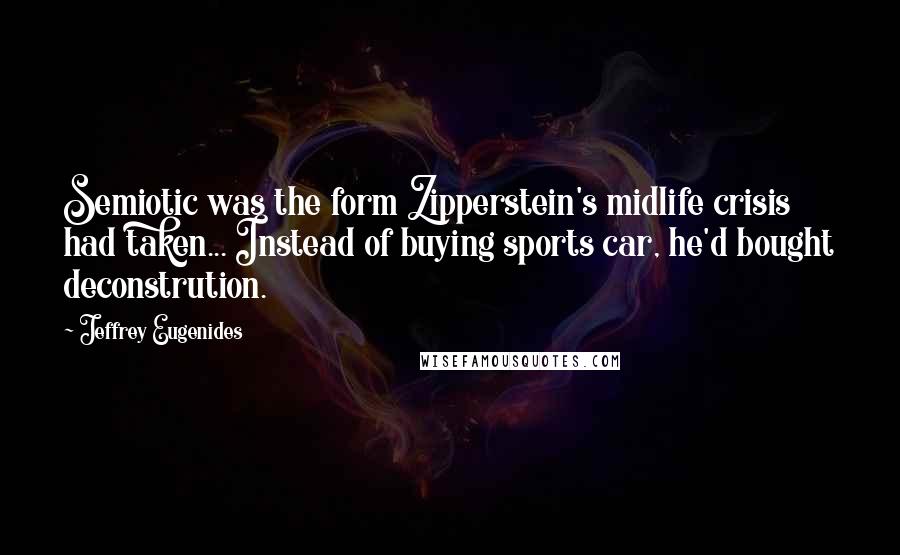 Jeffrey Eugenides Quotes: Semiotic was the form Zipperstein's midlife crisis had taken... Instead of buying sports car, he'd bought deconstrution.
