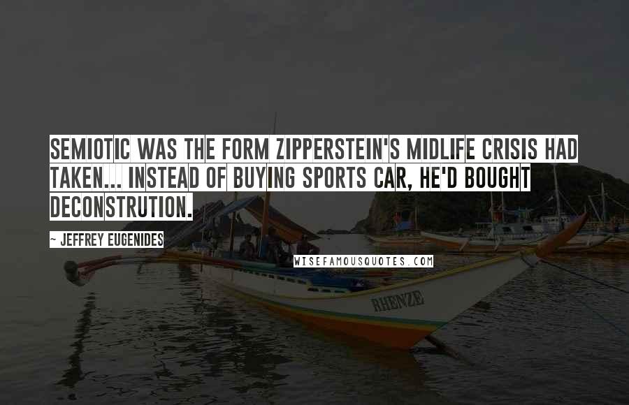 Jeffrey Eugenides Quotes: Semiotic was the form Zipperstein's midlife crisis had taken... Instead of buying sports car, he'd bought deconstrution.