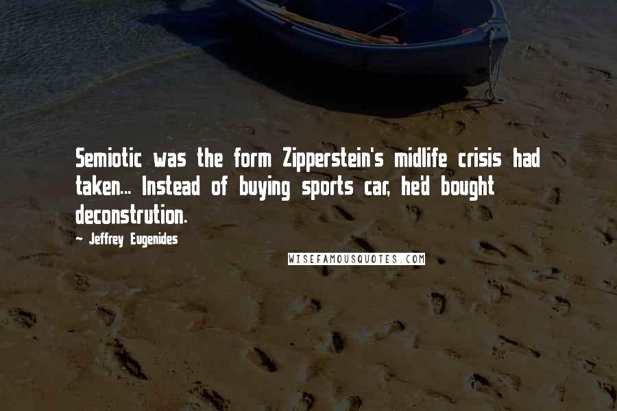 Jeffrey Eugenides Quotes: Semiotic was the form Zipperstein's midlife crisis had taken... Instead of buying sports car, he'd bought deconstrution.