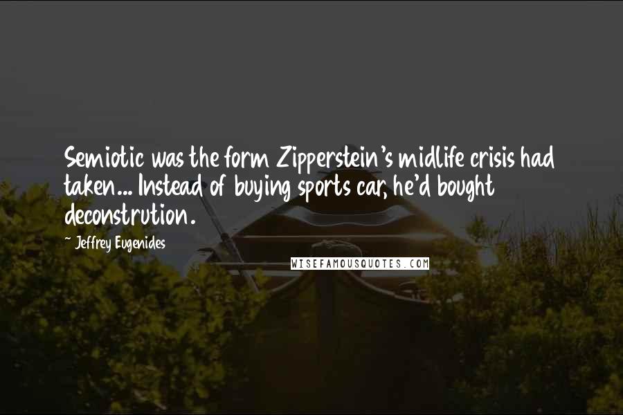 Jeffrey Eugenides Quotes: Semiotic was the form Zipperstein's midlife crisis had taken... Instead of buying sports car, he'd bought deconstrution.