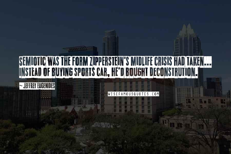 Jeffrey Eugenides Quotes: Semiotic was the form Zipperstein's midlife crisis had taken... Instead of buying sports car, he'd bought deconstrution.