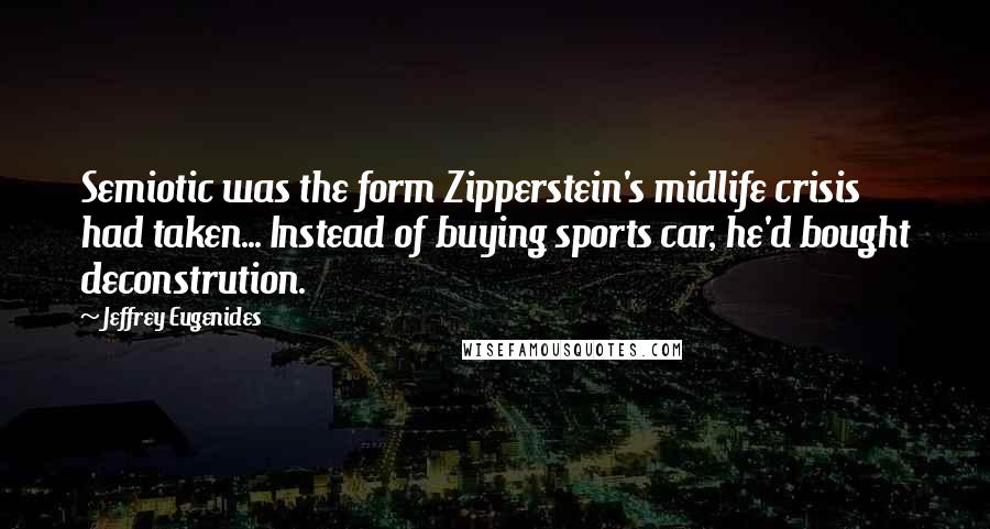 Jeffrey Eugenides Quotes: Semiotic was the form Zipperstein's midlife crisis had taken... Instead of buying sports car, he'd bought deconstrution.