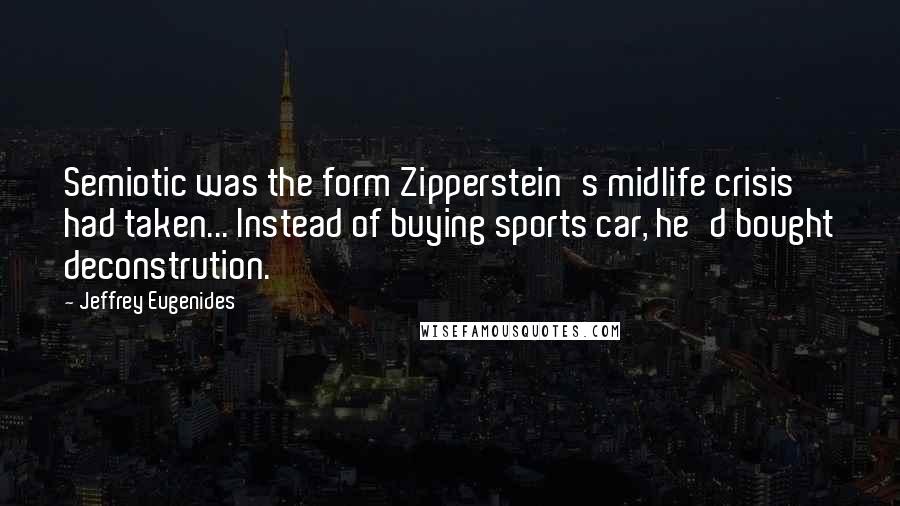 Jeffrey Eugenides Quotes: Semiotic was the form Zipperstein's midlife crisis had taken... Instead of buying sports car, he'd bought deconstrution.