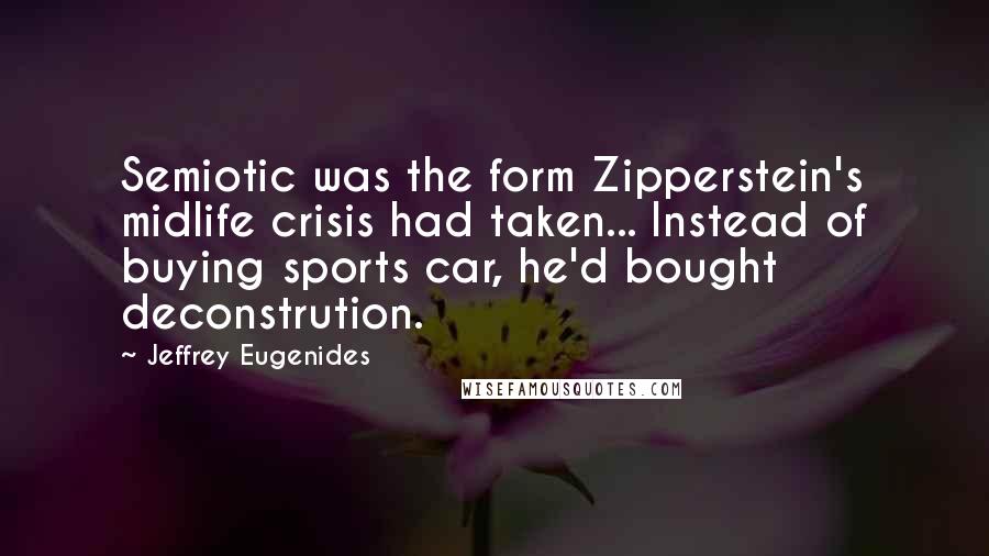 Jeffrey Eugenides Quotes: Semiotic was the form Zipperstein's midlife crisis had taken... Instead of buying sports car, he'd bought deconstrution.