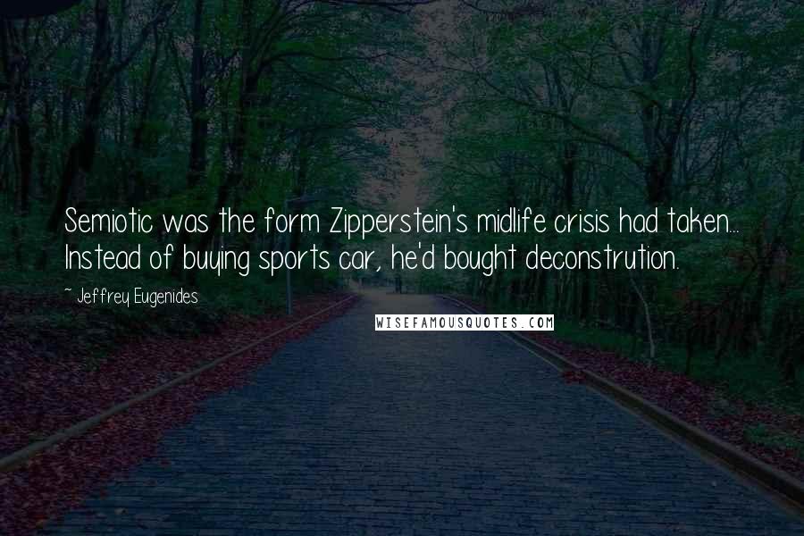 Jeffrey Eugenides Quotes: Semiotic was the form Zipperstein's midlife crisis had taken... Instead of buying sports car, he'd bought deconstrution.
