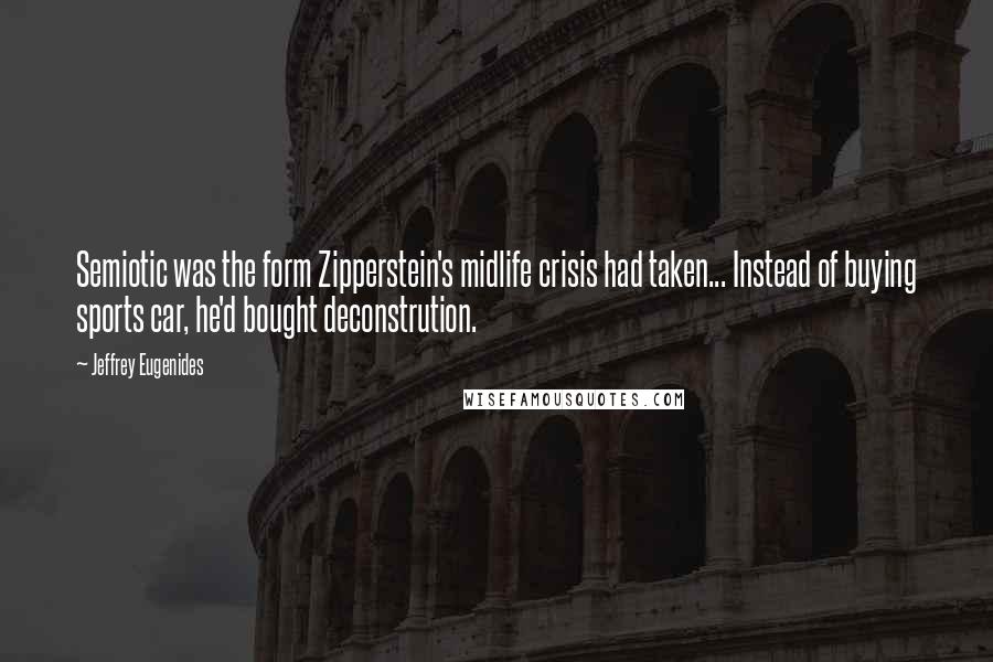 Jeffrey Eugenides Quotes: Semiotic was the form Zipperstein's midlife crisis had taken... Instead of buying sports car, he'd bought deconstrution.
