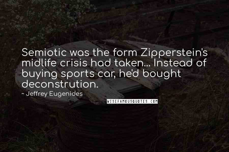 Jeffrey Eugenides Quotes: Semiotic was the form Zipperstein's midlife crisis had taken... Instead of buying sports car, he'd bought deconstrution.