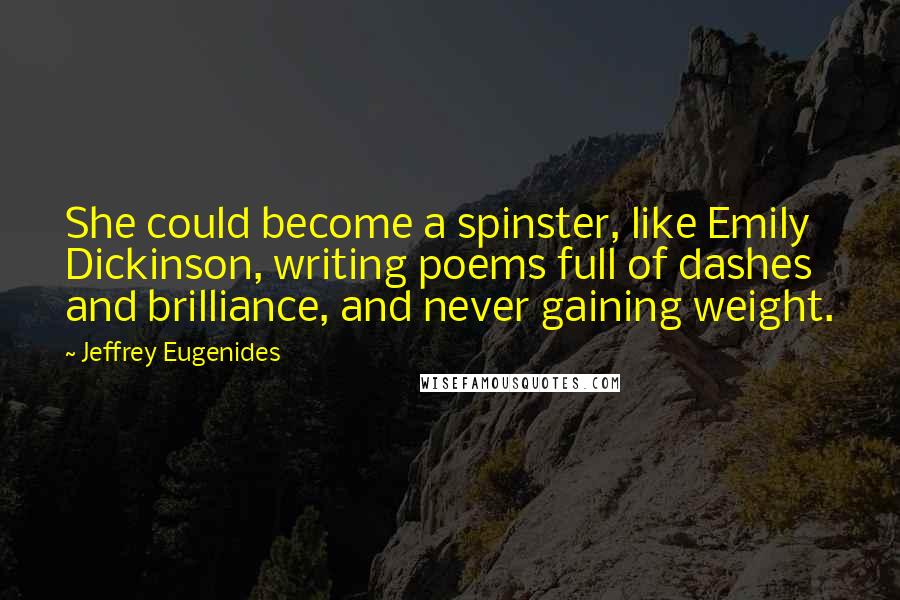 Jeffrey Eugenides Quotes: She could become a spinster, like Emily Dickinson, writing poems full of dashes and brilliance, and never gaining weight.