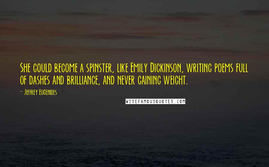 Jeffrey Eugenides Quotes: She could become a spinster, like Emily Dickinson, writing poems full of dashes and brilliance, and never gaining weight.