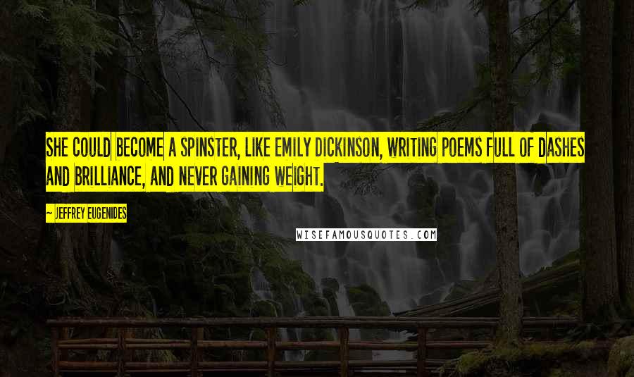 Jeffrey Eugenides Quotes: She could become a spinster, like Emily Dickinson, writing poems full of dashes and brilliance, and never gaining weight.