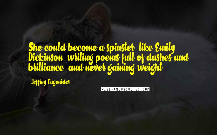 Jeffrey Eugenides Quotes: She could become a spinster, like Emily Dickinson, writing poems full of dashes and brilliance, and never gaining weight.