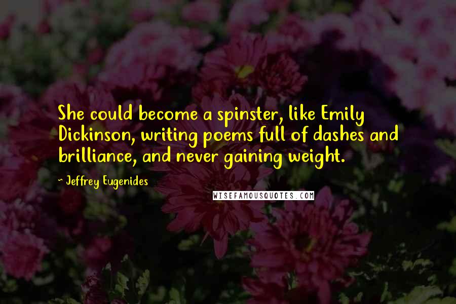 Jeffrey Eugenides Quotes: She could become a spinster, like Emily Dickinson, writing poems full of dashes and brilliance, and never gaining weight.