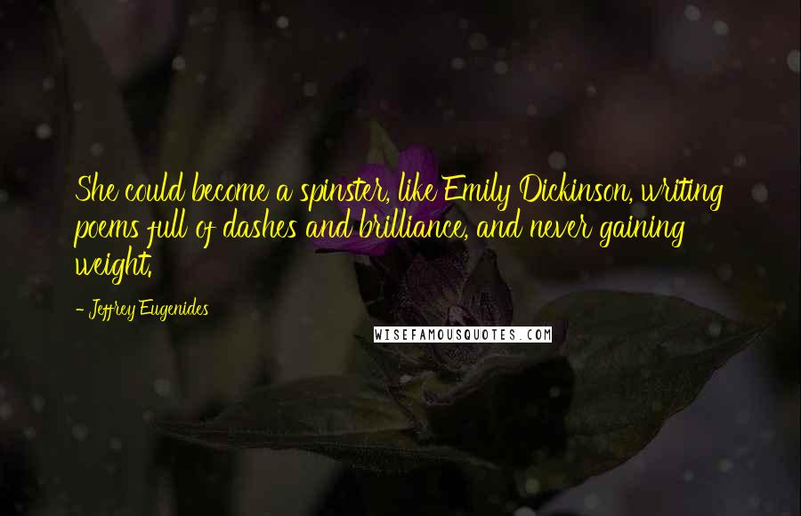 Jeffrey Eugenides Quotes: She could become a spinster, like Emily Dickinson, writing poems full of dashes and brilliance, and never gaining weight.