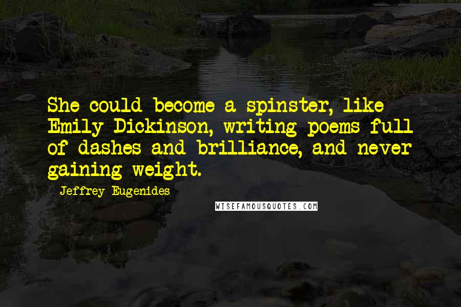 Jeffrey Eugenides Quotes: She could become a spinster, like Emily Dickinson, writing poems full of dashes and brilliance, and never gaining weight.