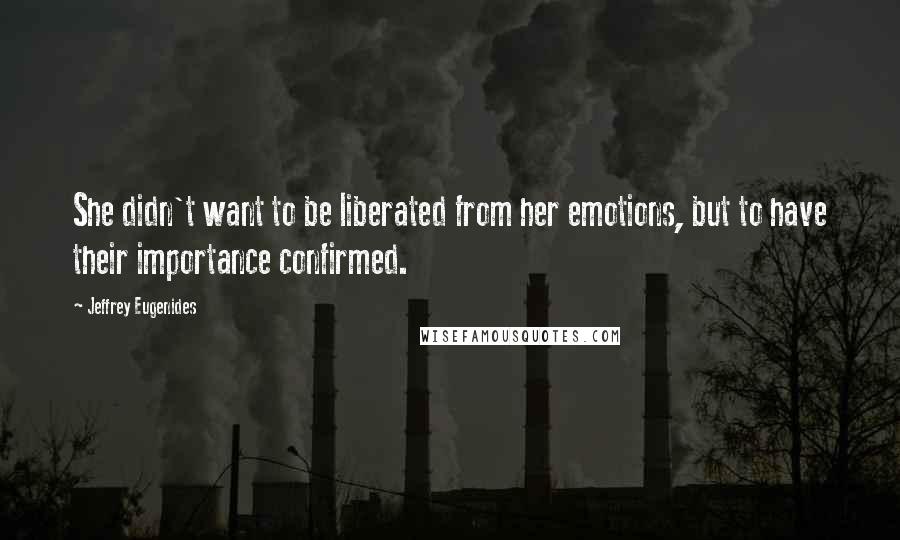 Jeffrey Eugenides Quotes: She didn't want to be liberated from her emotions, but to have their importance confirmed.