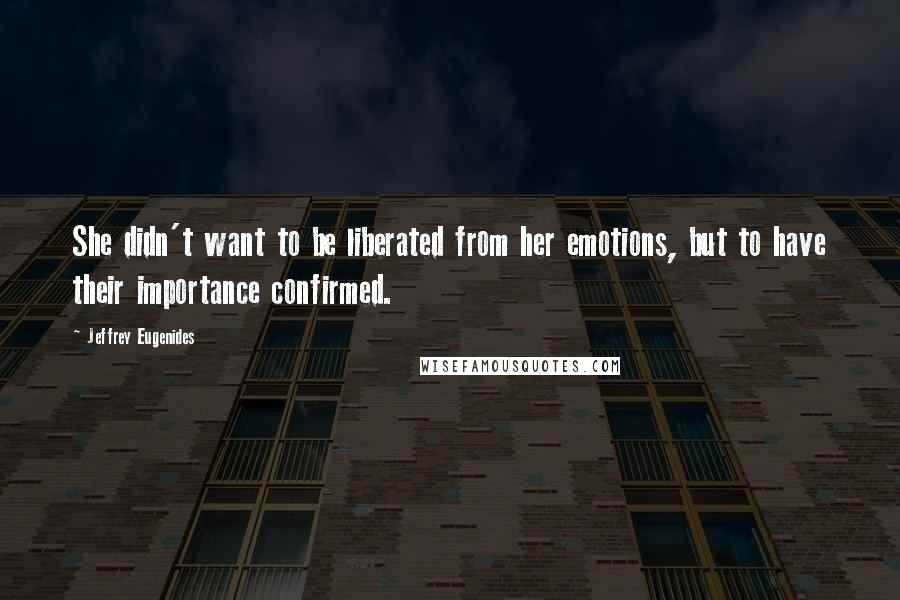 Jeffrey Eugenides Quotes: She didn't want to be liberated from her emotions, but to have their importance confirmed.