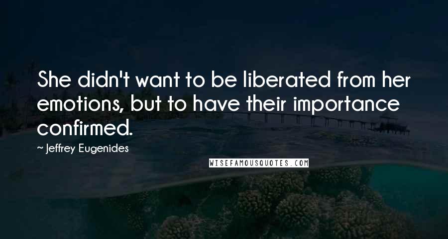 Jeffrey Eugenides Quotes: She didn't want to be liberated from her emotions, but to have their importance confirmed.