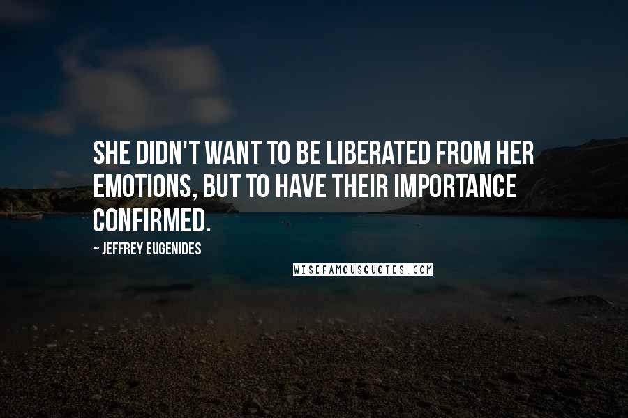 Jeffrey Eugenides Quotes: She didn't want to be liberated from her emotions, but to have their importance confirmed.