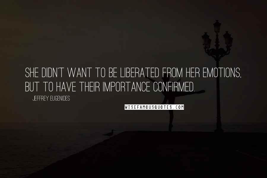 Jeffrey Eugenides Quotes: She didn't want to be liberated from her emotions, but to have their importance confirmed.