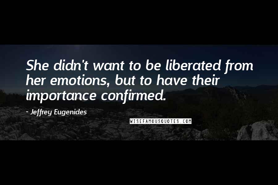 Jeffrey Eugenides Quotes: She didn't want to be liberated from her emotions, but to have their importance confirmed.