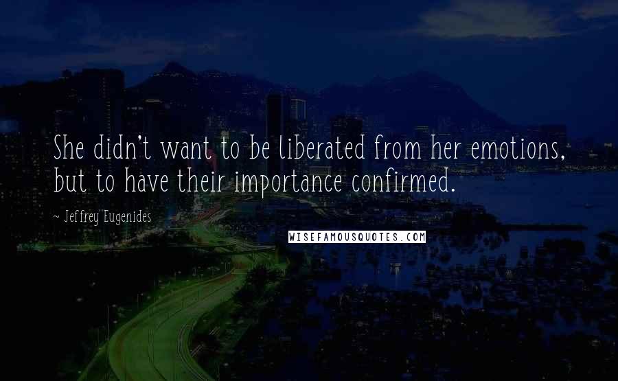 Jeffrey Eugenides Quotes: She didn't want to be liberated from her emotions, but to have their importance confirmed.