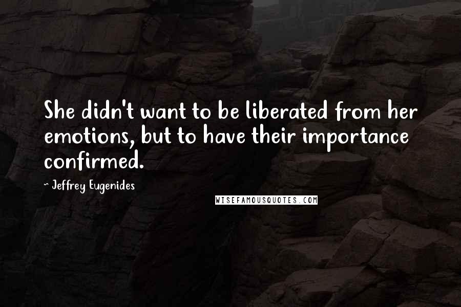 Jeffrey Eugenides Quotes: She didn't want to be liberated from her emotions, but to have their importance confirmed.