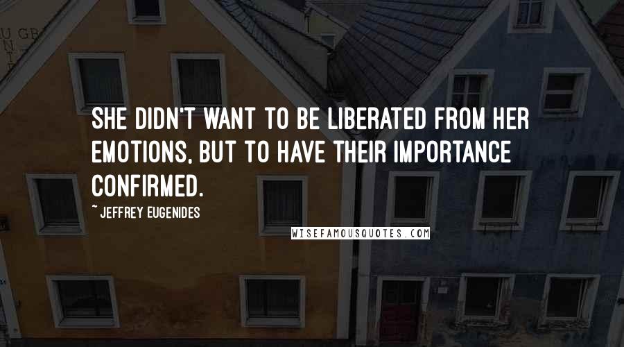 Jeffrey Eugenides Quotes: She didn't want to be liberated from her emotions, but to have their importance confirmed.