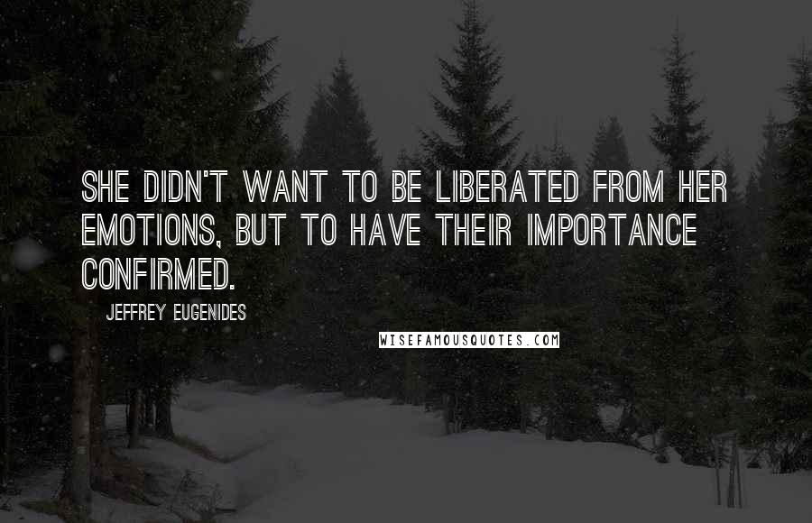 Jeffrey Eugenides Quotes: She didn't want to be liberated from her emotions, but to have their importance confirmed.