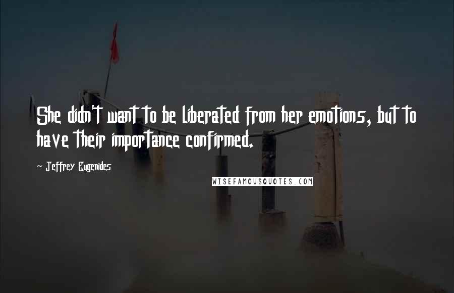 Jeffrey Eugenides Quotes: She didn't want to be liberated from her emotions, but to have their importance confirmed.