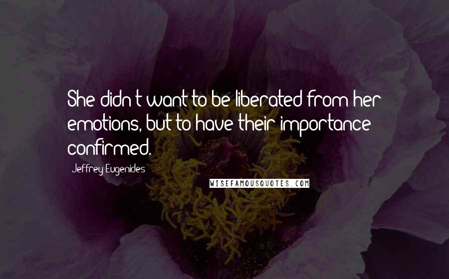 Jeffrey Eugenides Quotes: She didn't want to be liberated from her emotions, but to have their importance confirmed.