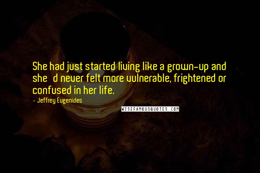 Jeffrey Eugenides Quotes: She had just started living like a grown-up and she'd never felt more vulnerable, frightened or confused in her life.