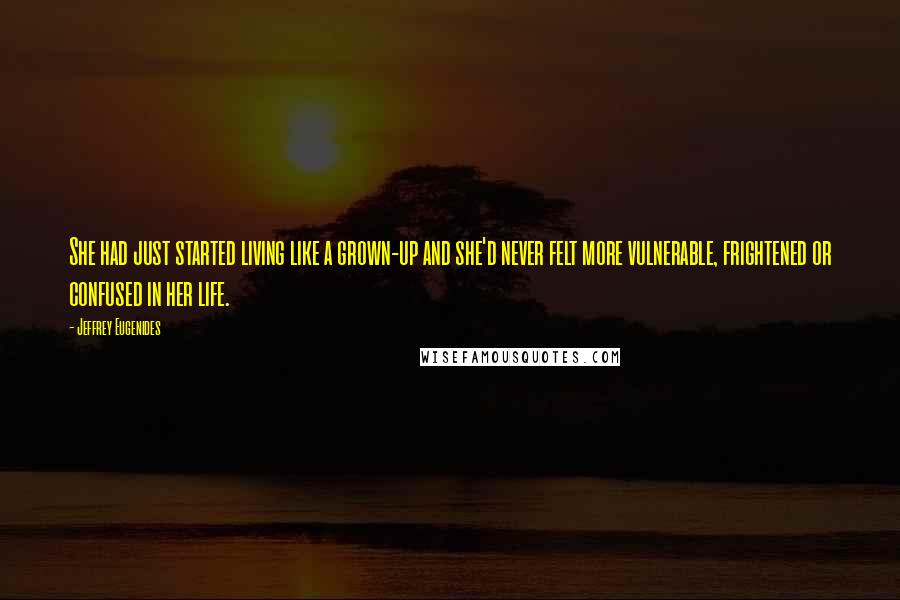 Jeffrey Eugenides Quotes: She had just started living like a grown-up and she'd never felt more vulnerable, frightened or confused in her life.