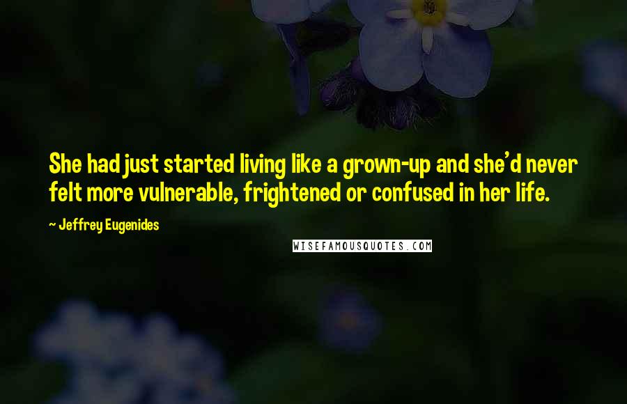 Jeffrey Eugenides Quotes: She had just started living like a grown-up and she'd never felt more vulnerable, frightened or confused in her life.