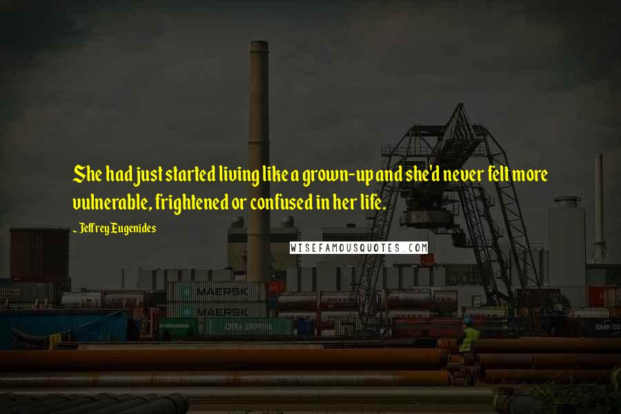 Jeffrey Eugenides Quotes: She had just started living like a grown-up and she'd never felt more vulnerable, frightened or confused in her life.