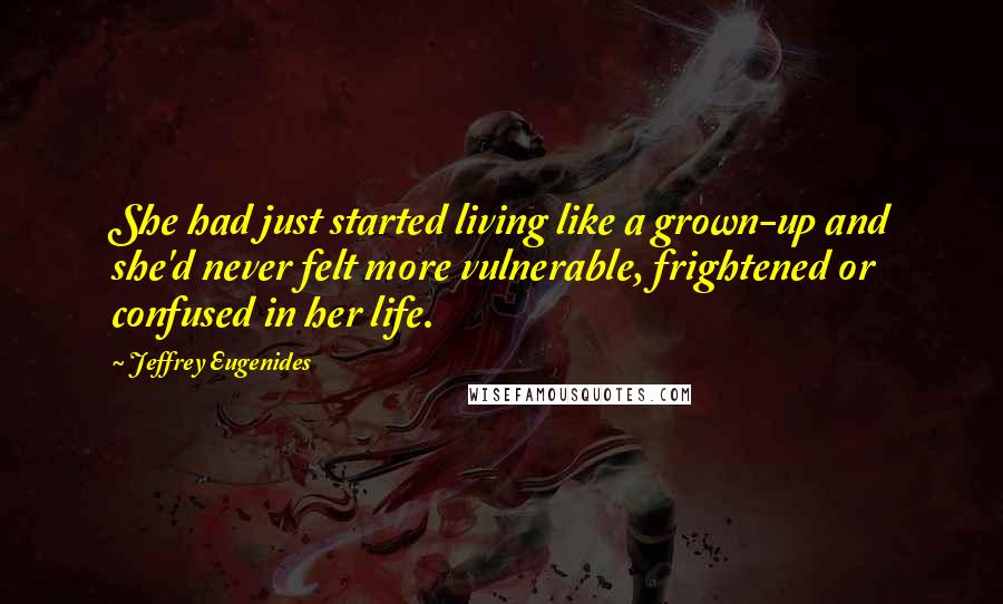 Jeffrey Eugenides Quotes: She had just started living like a grown-up and she'd never felt more vulnerable, frightened or confused in her life.